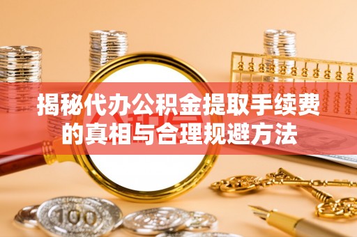 杞县揭秘代办公积金提取手续费的真相与合理规避方法