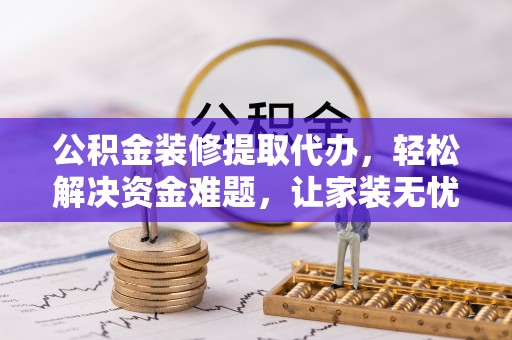 杞县公积金装修提取代办，轻松解决资金难题，让家装无忧