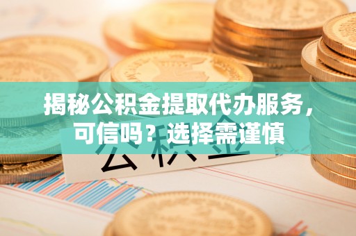 杞县揭秘公积金提取代办服务，可信吗？选择需谨慎
