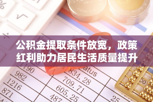 杞县公积金提取条件放宽，政策红利助力居民生活质量提升