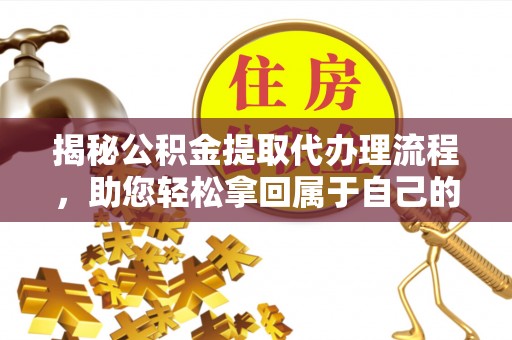 杞县揭秘公积金提取代办理流程，助您轻松拿回属于自己的钱