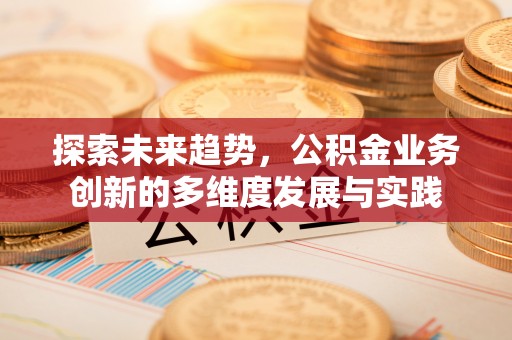 杞县探索未来趋势，公积金业务创新的多维度发展与实践