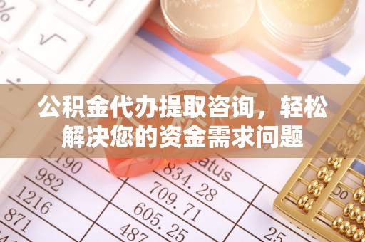 杞县公积金代办提取咨询，轻松解决您的资金需求问题