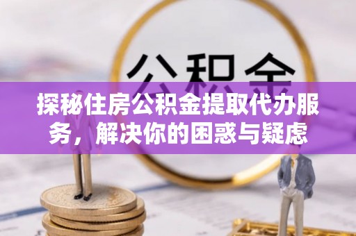 杞县探秘住房公积金提取代办服务，解决你的困惑与疑虑