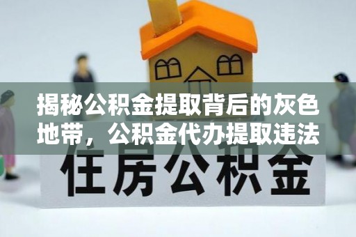 杞县揭秘公积金提取背后的灰色地带，公积金代办提取违法不？