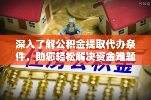杞县深入了解公积金提取代办条件，助您轻松解决资金难题