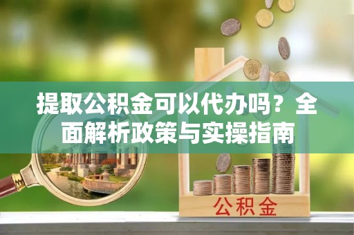 杞县提取公积金可以代办吗？全面解析政策与实操指南