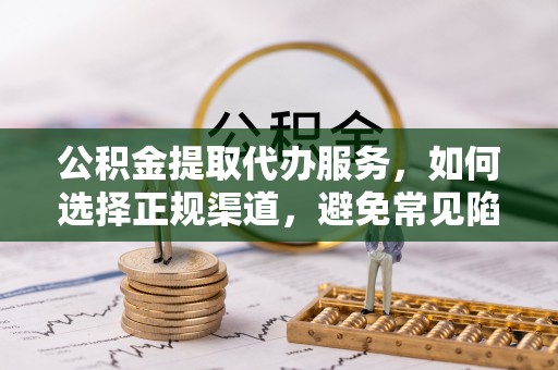 杞县公积金提取代办服务，如何选择正规渠道，避免常见陷阱