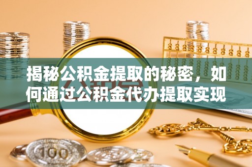 杞县揭秘公积金提取的秘密，如何通过公积金代办提取实现财务自由