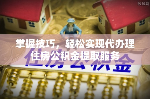 杞县掌握技巧，轻松实现代办理住房公积金提取服务