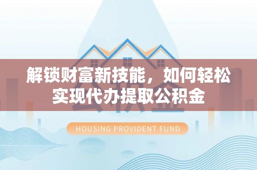 杞县解锁财富新技能，如何轻松实现代办提取公积金