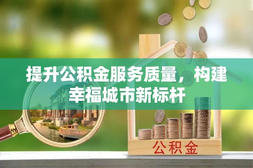 杞县提升公积金服务质量，构建幸福城市新标杆