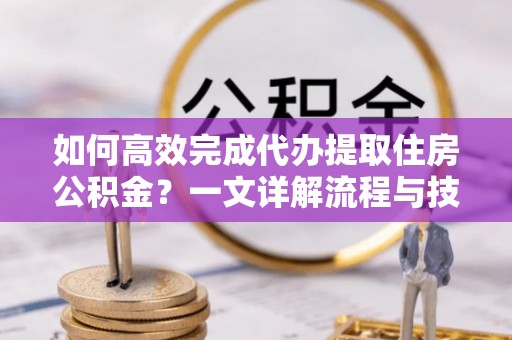 杞县如何高效完成代办提取住房公积金？一文详解流程与技巧