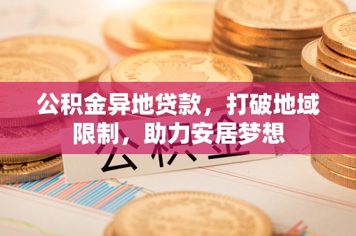 杞县公积金异地贷款，打破地域限制，助力安居梦想