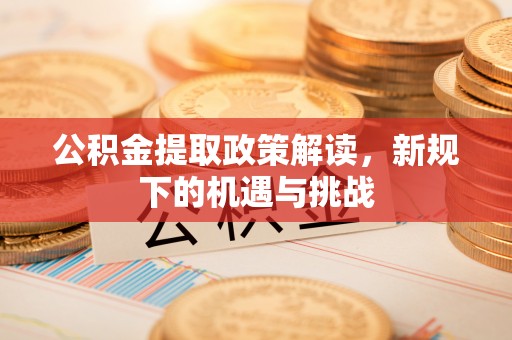 杞县公积金提取政策解读，新规下的机遇与挑战