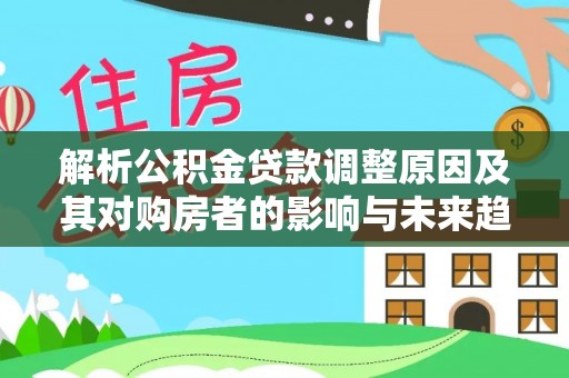 杞县解析公积金贷款调整原因及其对购房者的影响与未来趋势