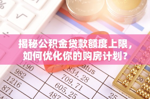 杞县揭秘公积金贷款额度上限，如何优化你的购房计划？