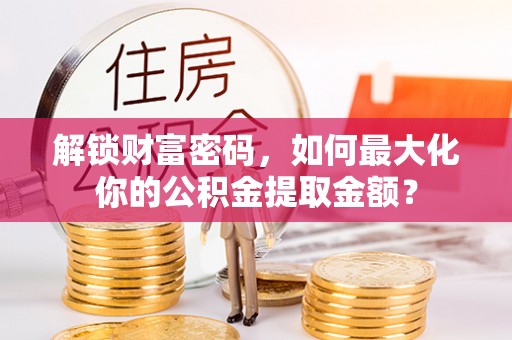 杞县解锁财富密码，如何最大化你的公积金提取金额？