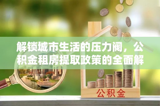 杞县解锁城市生活的压力阀，公积金租房提取政策的全面解析与实践指南