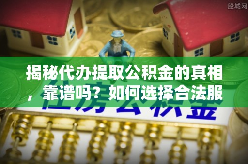 杞县揭秘代办提取公积金的真相，靠谱吗？如何选择合法服务？