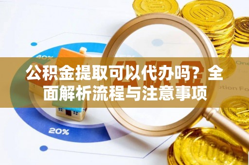 杞县公积金提取可以代办吗？全面解析流程与注意事项