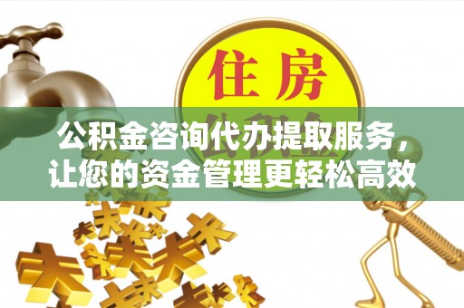 杞县公积金咨询代办提取服务，让您的资金管理更轻松高效