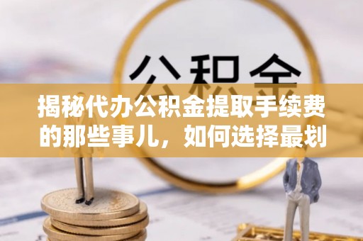 杞县揭秘代办公积金提取手续费的那些事儿，如何选择最划算的服务？
