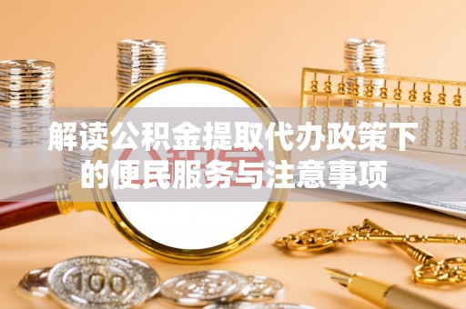 杞县解读公积金提取代办政策下的便民服务与注意事项