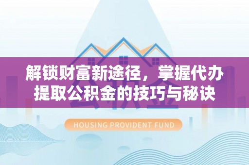 杞县解锁财富新途径，掌握代办提取公积金的技巧与秘诀