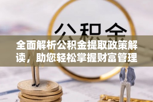 杞县全面解析公积金提取政策解读，助您轻松掌握财富管理新方向