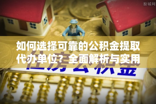 杞县如何选择可靠的公积金提取代办单位？全面解析与实用指南