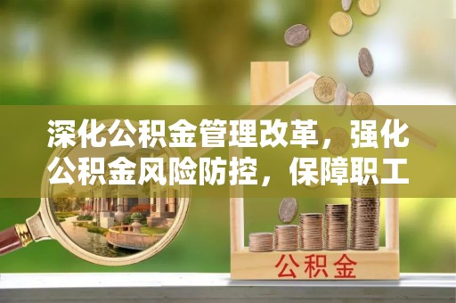 杞县深化公积金管理改革，强化公积金风险防控，保障职工权益