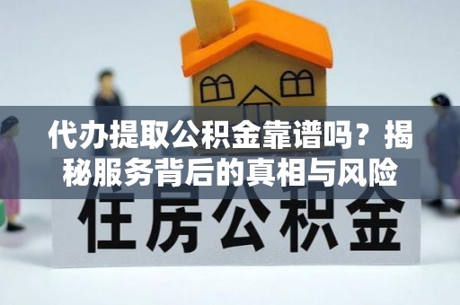 杞县代办提取公积金靠谱吗？揭秘服务背后的真相与风险