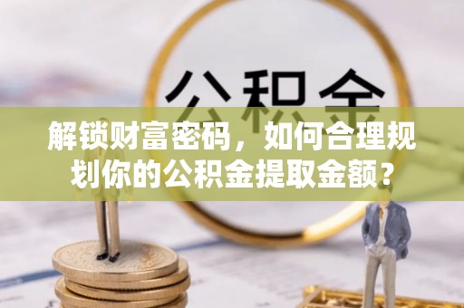 杞县解锁财富密码，如何合理规划你的公积金提取金额？