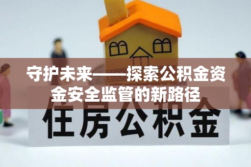 杞县守护未来——探索公积金资金安全监管的新路径