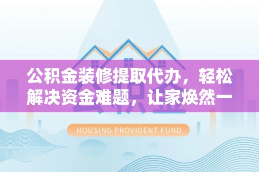 杞县公积金装修提取代办，轻松解决资金难题，让家焕然一新
