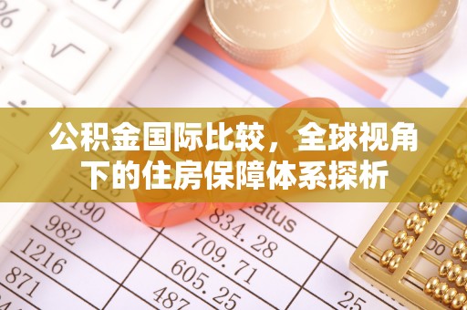 杞县公积金国际比较，全球视角下的住房保障体系探析