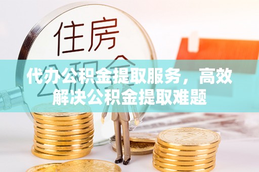 杞县代办公积金提取服务，高效解决公积金提取难题