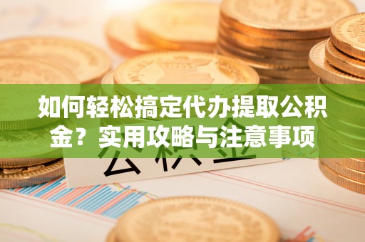 杞县如何轻松搞定代办提取公积金？实用攻略与注意事项