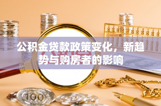 杞县公积金贷款政策变化，新趋势与购房者的影响