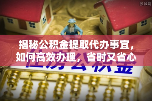 杞县揭秘公积金提取代办事宜，如何高效办理，省时又省心？