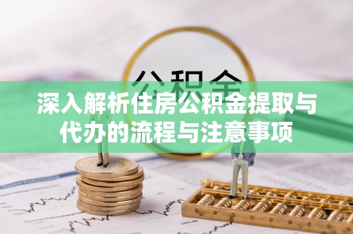 杞县深入解析住房公积金提取与代办的流程与注意事项