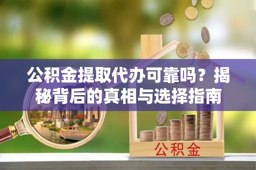 杞县公积金提取代办可靠吗？揭秘背后的真相与选择指南