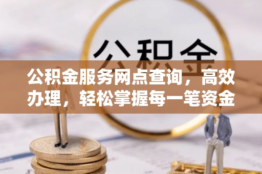 杞县公积金服务网点查询，高效办理，轻松掌握每一笔资金动态