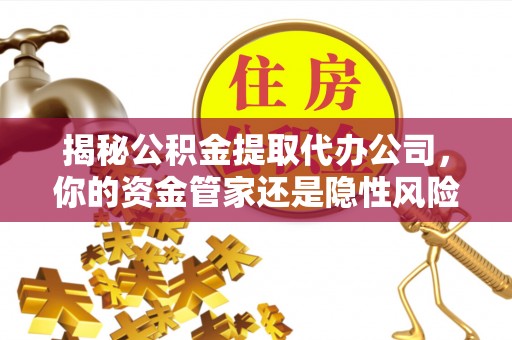 杞县揭秘公积金提取代办公司，你的资金管家还是隐性风险？