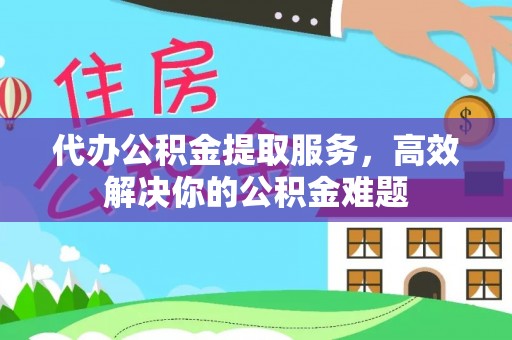 杞县代办公积金提取服务，高效解决你的公积金难题