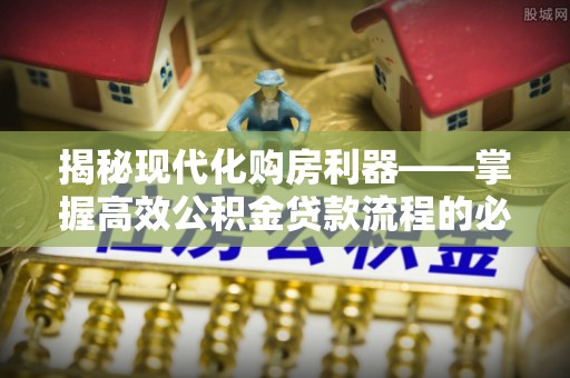 杞县揭秘现代化购房利器——掌握高效公积金贷款流程的必备指南