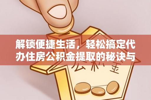 杞县解锁便捷生活，轻松搞定代办住房公积金提取的秘诀与技巧