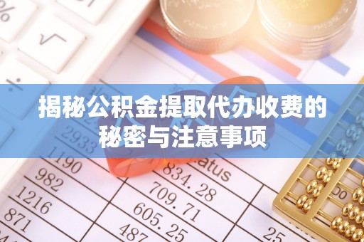 杞县揭秘公积金提取代办收费的秘密与注意事项