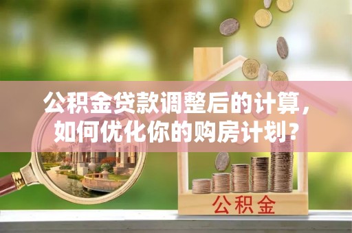 杞县公积金贷款调整后的计算，如何优化你的购房计划？